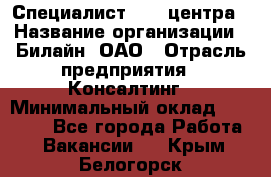 Специалист Call-центра › Название организации ­ Билайн, ОАО › Отрасль предприятия ­ Консалтинг › Минимальный оклад ­ 37 300 - Все города Работа » Вакансии   . Крым,Белогорск